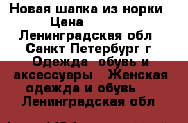 Новая шапка из норки › Цена ­ 4 000 - Ленинградская обл., Санкт-Петербург г. Одежда, обувь и аксессуары » Женская одежда и обувь   . Ленинградская обл.